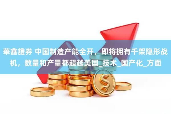 華鑫證券 中国制造产能全开，即将拥有千架隐形战机，数量和产量都超越美国_技术_国产化_方面