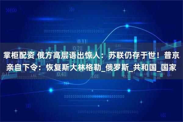 掌柜配资 俄方高层语出惊人：苏联仍存于世！普京亲自下令：恢复斯大林格勒_俄罗斯_共和国_国家
