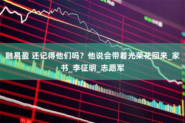 融易盈 还记得他们吗？他说会带着光荣花回来_家书_李征明_志愿军