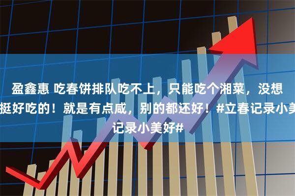 盈鑫惠 吃春饼排队吃不上，只能吃个湘菜，没想到还挺好吃的！就是有点咸，别的都还好！#立春记录小美好#