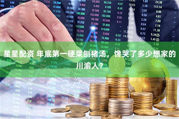 星星配资 年底第一硬菜刨猪汤，馋哭了多少想家的川渝人？